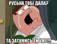 руська тобі дала? та заткнись ти уже!!!