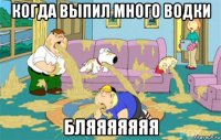 когда выпил много водки бляяяяяяя