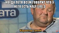 когда петя всем говорит что у него есть half-life 3 