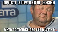 просто я шутник по жизни а кто-то только про соль шутит