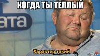 когда ты тёплый 