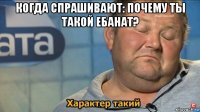 когда спрашивают: почему ты такой ебанат? 