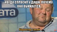 когда спросил у даши, почему она обижается 