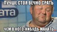 лучше стоя вечно срать чем в кого-нибудь макать