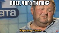 олег, чого ти лох? 