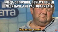 когда спросили, почему пошел меситься, а не разговаривать 