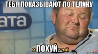 тебя показывают по телику похуй...