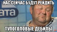 нас сейчас будут рейдить тупоголовые дебилы