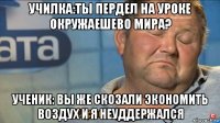 училка:ты пердел на уроке окружаешево мира? ученик: вы же скозали экономить воздух и я неуддержался