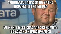 училка:ты пердел на уроке окружаешево мира? ученик: вы же сказали экономить воздух и я неуддержался