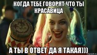 когда тебе говорят что ты красавица а ты в ответ да я такая)))