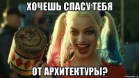 хочешь спасу тебя от архитектуры?