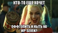 кто-то еще хочет оффтопить и ныть на wp-seven?