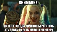 внимание! жители города алчевск берегитесь эту девку то есть меня:) гыгыгы:)