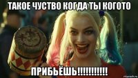 такое чуство когда ты когото прибьёшь!!!!!!!!!!!