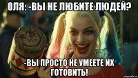 оля: -вы не любите людей? -вы просто не умеете их готовить!