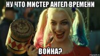 ну что мистер ангел времени война?