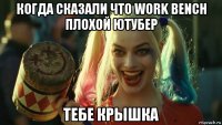 когда сказали что work bench плохой ютубер тебе крышка