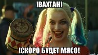 !вахтан! !скоро будет мясо!