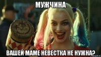 мужчина вашей маме невестка не нужна?