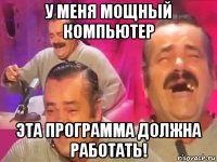 у меня мощный компьютер эта программа должна работать!