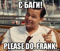 є баги! please do. frank.