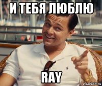 и тебя люблю ray