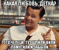 какая любовь, детка? это чепецк. тут шпили-вили, помутили и забыли