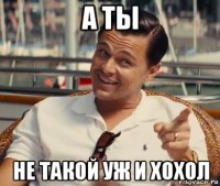 а ты не такой уж и хохол