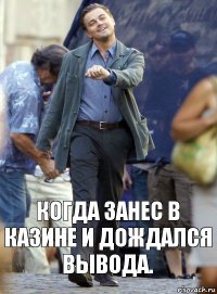 Когда занес в казине и дождался вывода.