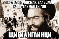 фротман, гройсман, вальцман, капительман-гыгян щиги укгаинци