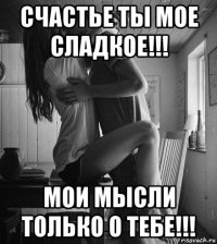 счастье ты мое сладкое!!! мои мысли только о тебе!!!