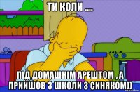 ти коли .... під домашнім арештом , а прийшов з школи з синяком))