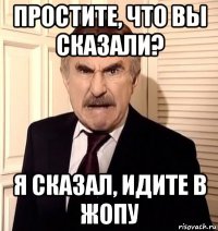 простите, что вы сказали? я сказал, идите в жопу