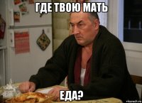 где твою мать еда?