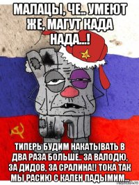 малацы, че.. умеют же, магут када нада...! типерь будим накатывать в два раза больше.. за валодю, за дидов, за сралина!! тока так мы расию с кален падымим...