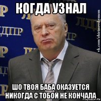 когда узнал шо твоя баба оказуется никогда с тобой не кончала