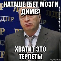 наташе ебет мозги диме? хватит это терпеть!