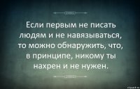 Если первым не писать людям и не навязываться, то можно обнаружить, что, в принципе, никому ты нахрен и не нужен.