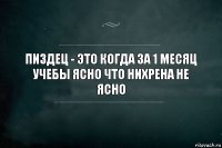 пиздец - это когда за 1 месяц учебы ясно что нихрена не ясно