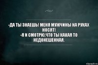 -ДА ТЫ ЗНАЕШЬ! МЕНЯ МУЖЧИНЫ НА РУКАХ НОСЯТ!
-Я И СМОТРЮ,ЧТО ТЫ КАКАЯ ТО НЕДОНЕШЕННАЯ.