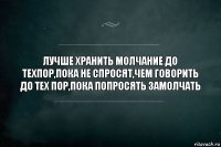 ЛУЧШЕ ХРАНИТЬ МОЛЧАНИЕ ДО ТЕХПОР,ПОКА НЕ СПРОСЯТ,ЧЕМ ГОВОРИТЬ ДО ТЕХ ПОР,ПОКА ПОПРОСЯТЬ ЗАМОЛЧАТЬ