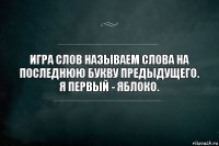 Игра слов называем слова на последнюю букву предыдущего.
Я первый - Яблоко.