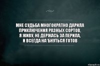 Мне судьба многократно дарила
приключения разных сортов,
я живу, не держась за перила,
и всегда на*бнуться готов