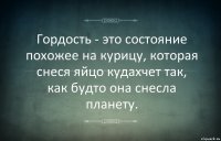 Гордость - это состояние похожее на курицу, которая снеся яйцо кудахчет так, как будто она снесла планету.