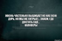 Жизнь частенько вышибает из нас всю дурь, но мы же хитрые!... Знаем, где достать ещё...
Каловеры