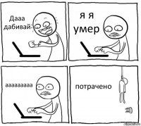 Дааа дабивай я я умер ааааааааа потрачено