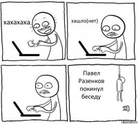 хахахаха зашло(нет)  Павел Разенков покинул беседу