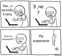 Хах , я загнобу Слепу Э ,че ? Они его защищают? Ну извините