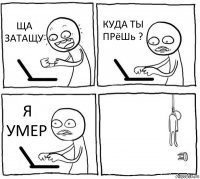 ЩА ЗАТАЩУ КУДА ТЫ ПРёШь ? Я УМЕР 